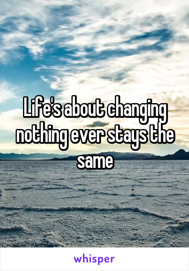 Life's about changing nothing ever stays the same