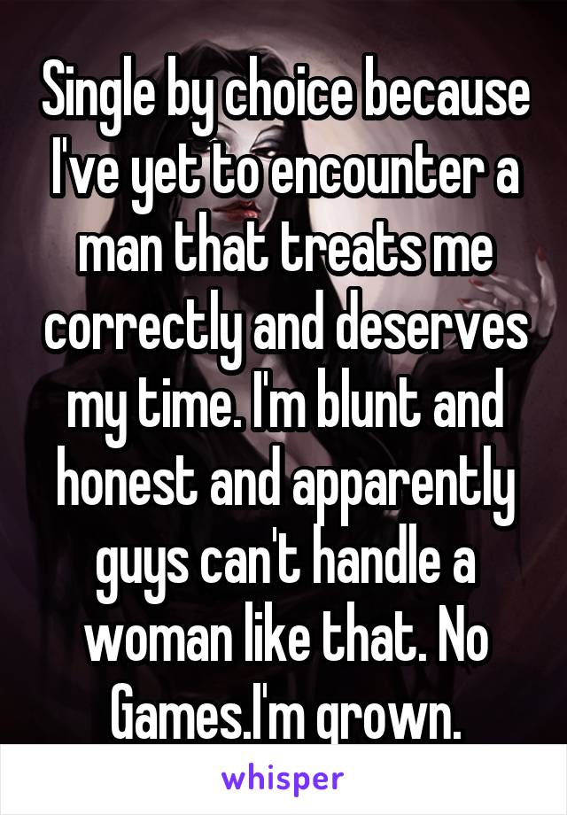 Single by choice because I've yet to encounter a man that treats me correctly and deserves my time. I'm blunt and honest and apparently guys can't handle a woman like that. No Games.I'm grown.