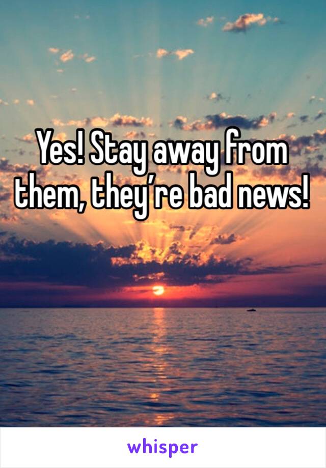 Yes! Stay away from them, they’re bad news!