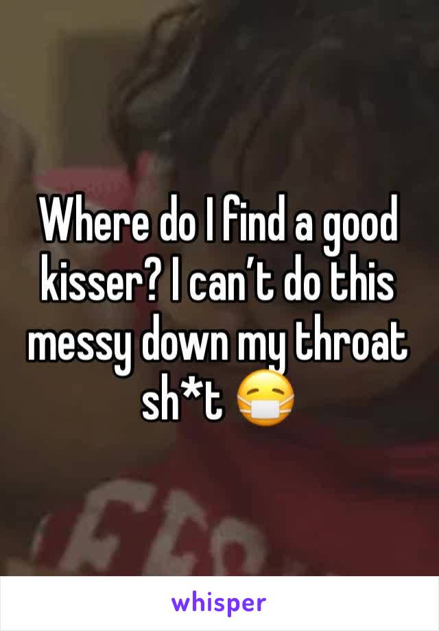 Where do I find a good kisser? I can’t do this messy down my throat sh*t 😷