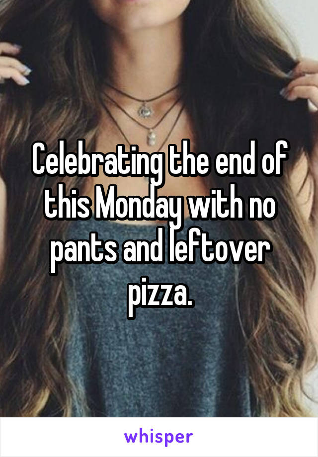 Celebrating the end of this Monday with no pants and leftover pizza.