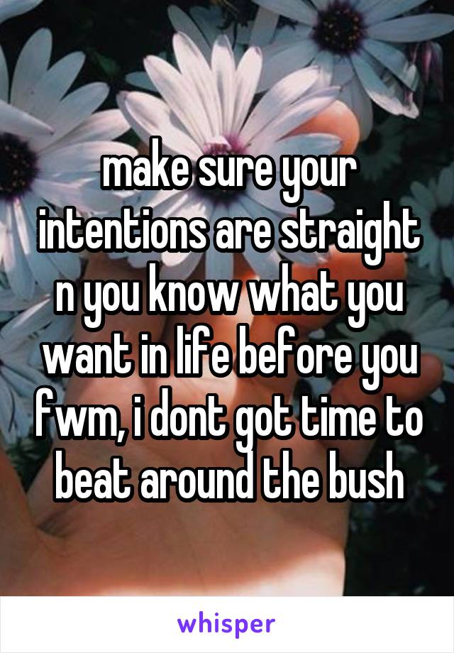 make sure your intentions are straight n you know what you want in life before you fwm, i dont got time to beat around the bush