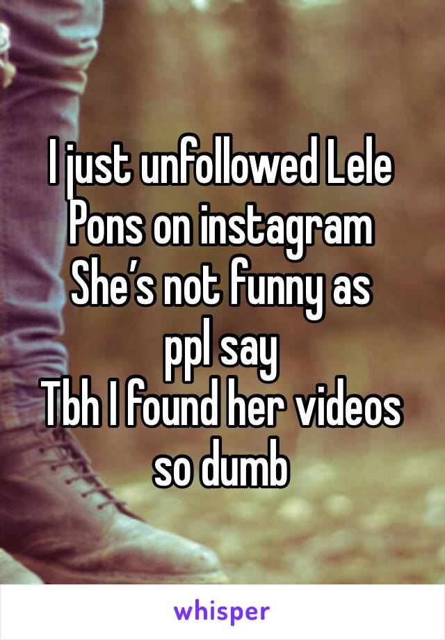 I just unfollowed Lele Pons on instagram
She’s not funny as ppl say
Tbh I found her videos so dumb