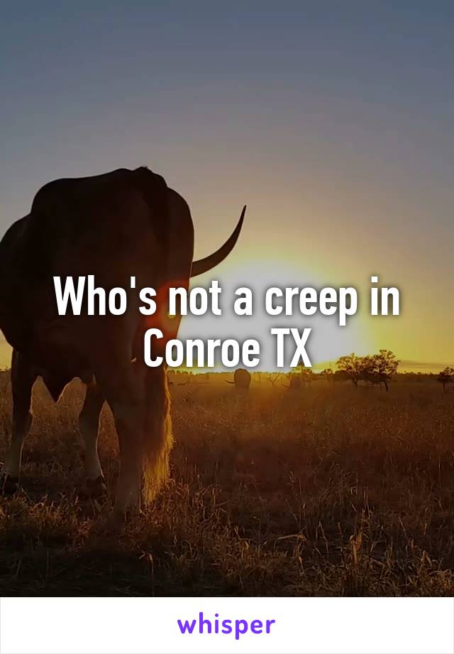 Who's not a creep in Conroe TX