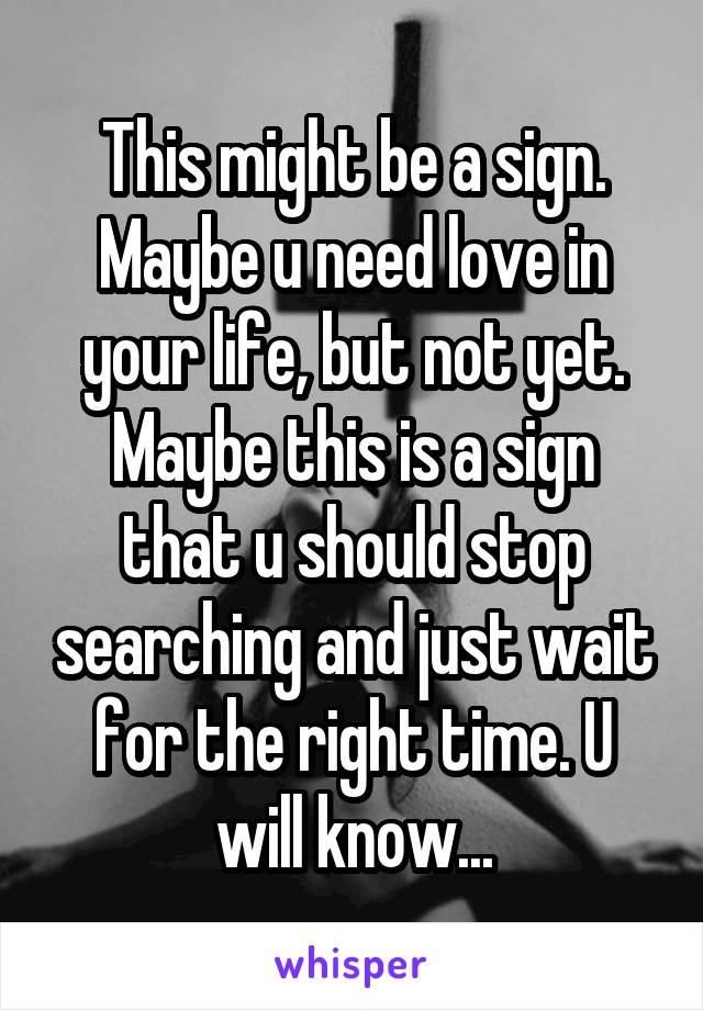 This might be a sign. Maybe u need love in your life, but not yet.
Maybe this is a sign that u should stop searching and just wait for the right time. U will know...