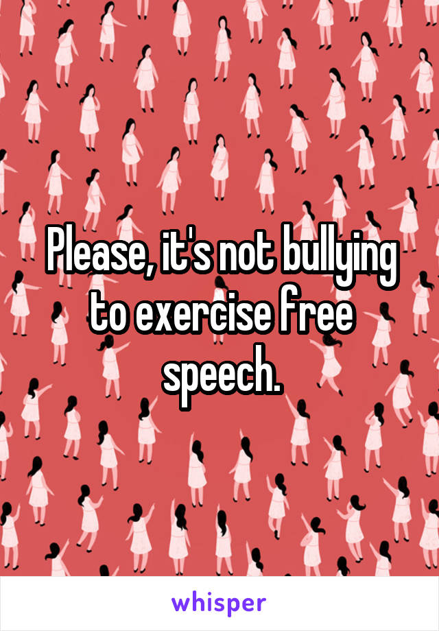 Please, it's not bullying to exercise free speech.