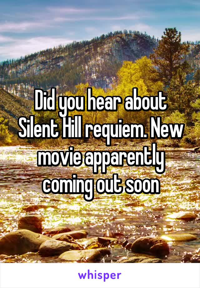Did you hear about Silent Hill requiem. New movie apparently coming out soon