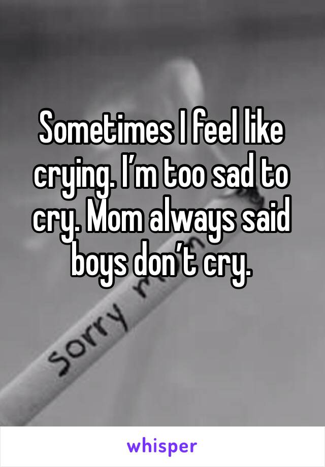 Sometimes I feel like crying. I’m too sad to cry. Mom always said boys don’t cry.