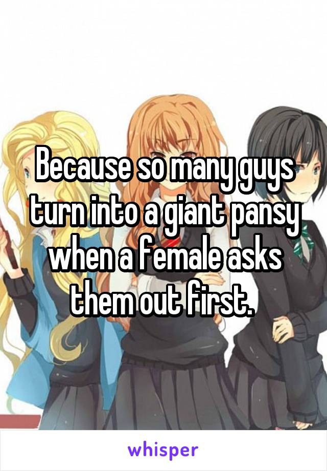 Because so many guys turn into a giant pansy when a female asks them out first. 