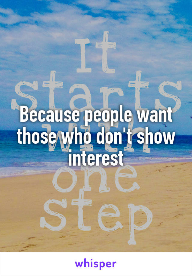 Because people want those who don't show interest