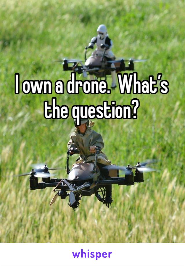 I own a drone.  What’s the question? 