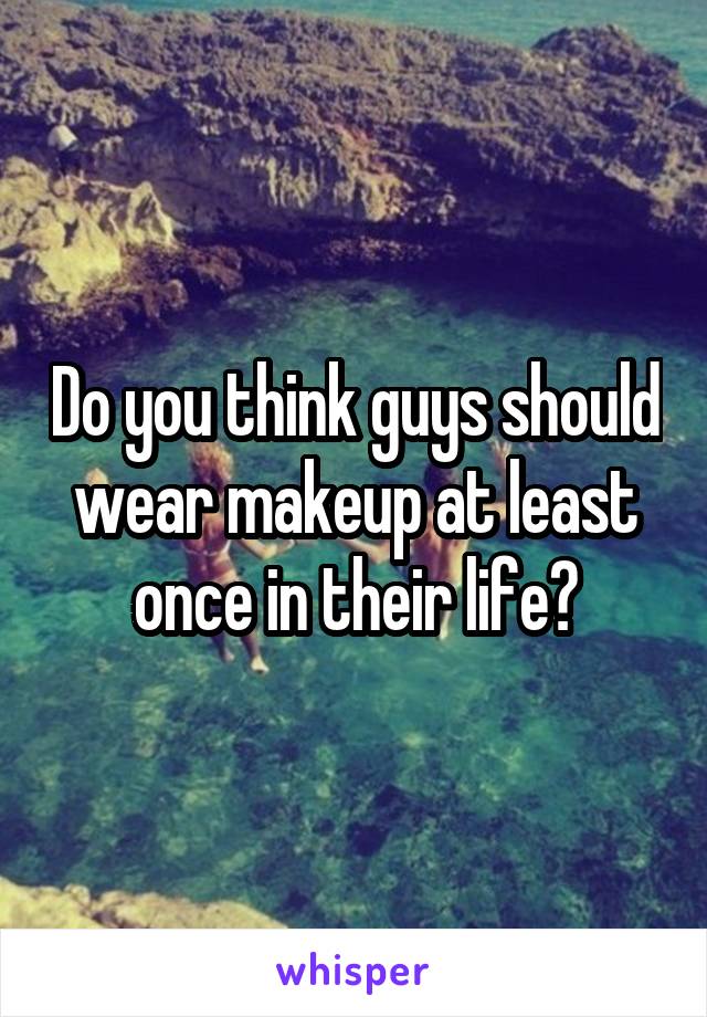 Do you think guys should wear makeup at least once in their life?