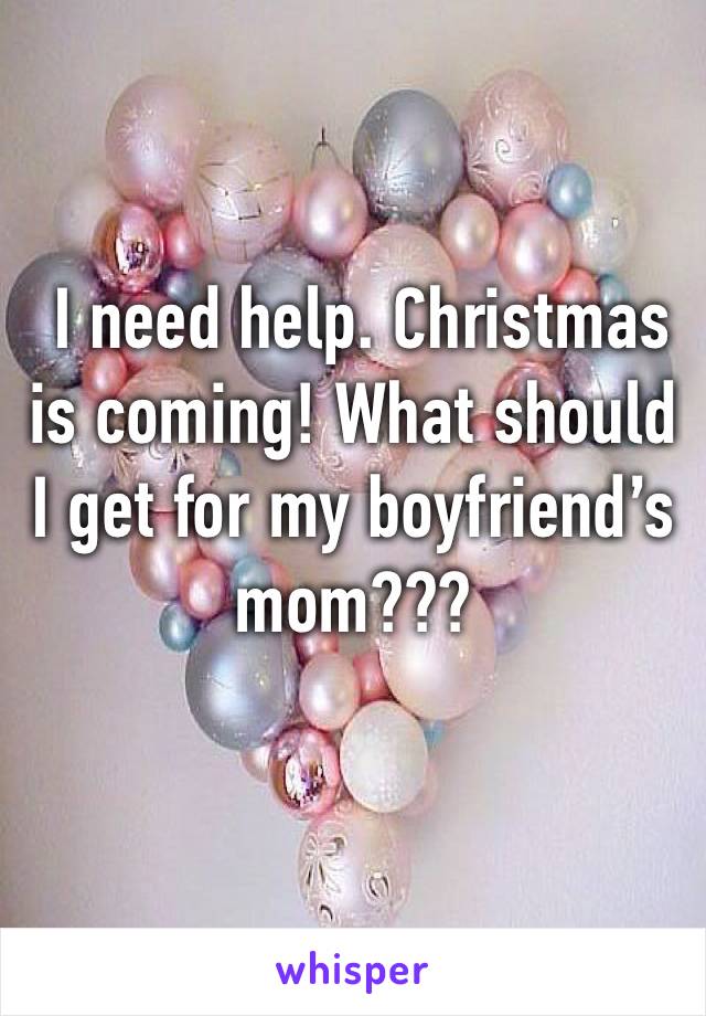  I need help. Christmas is coming! What should I get for my boyfriend’s mom???