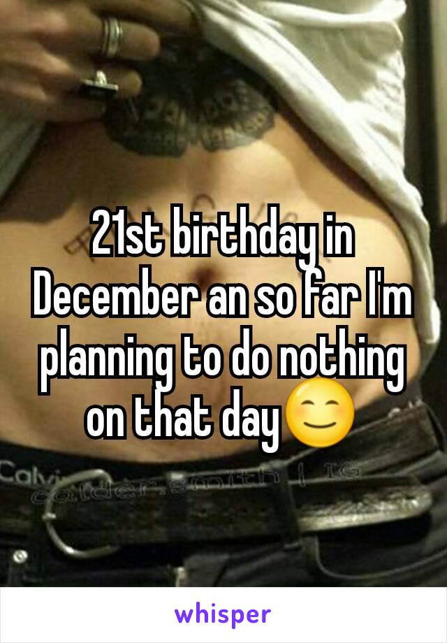 21st birthday in December an so far I'm planning to do nothing on that day😊