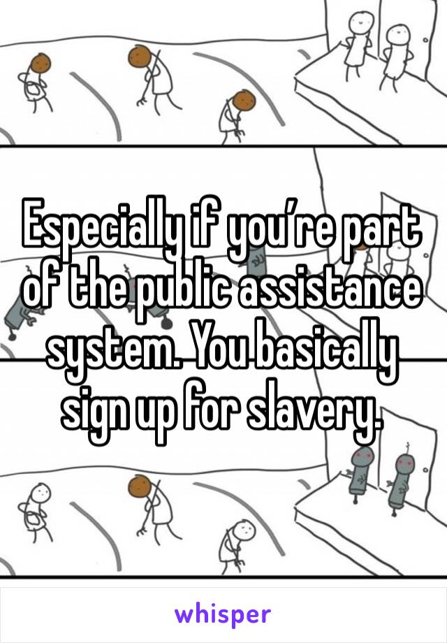 Especially if you’re part of the public assistance system. You basically sign up for slavery.