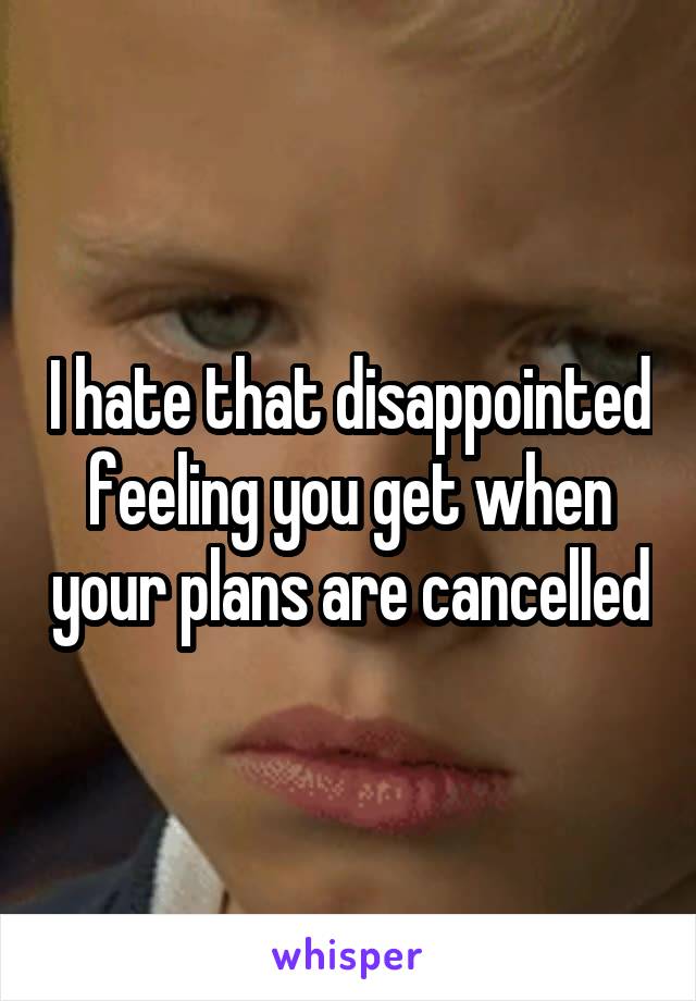 I hate that disappointed feeling you get when your plans are cancelled