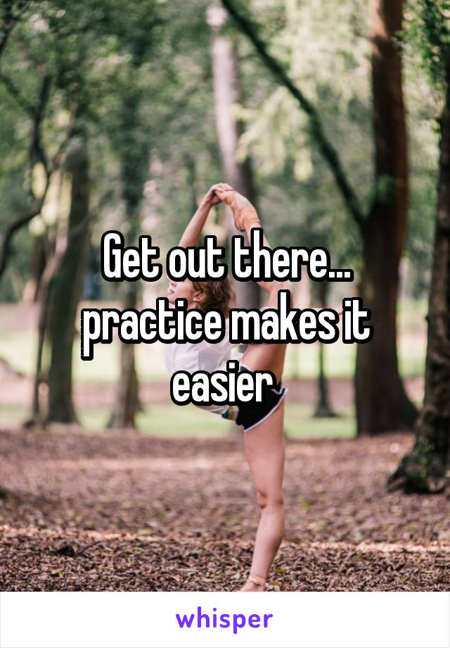 Get out there... practice makes it easier 