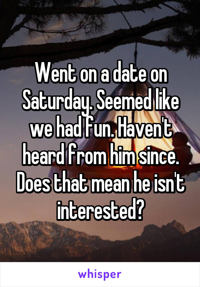 Went on a date on Saturday. Seemed like we had fun. Haven't heard from him since. Does that mean he isn't interested?