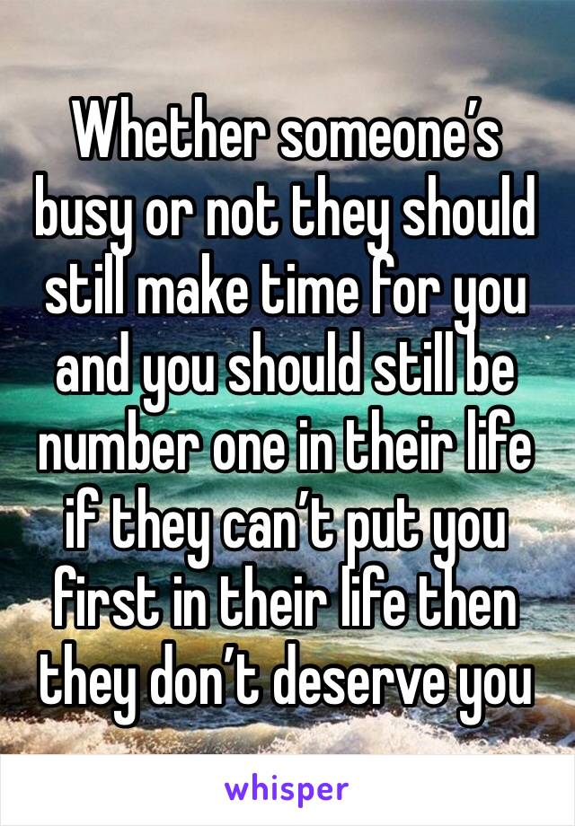 Whether someone’s busy or not they should still make time for you and you should still be number one in their life if they can’t put you first in their life then they don’t deserve you