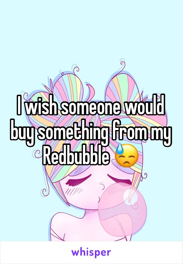 I wish someone would buy something from my Redbubble 😓