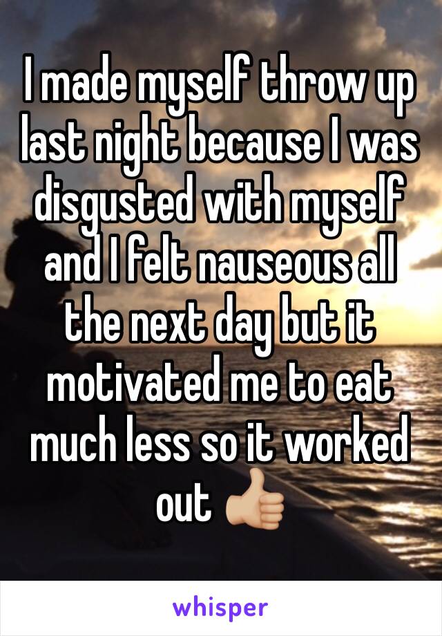 I made myself throw up last night because I was disgusted with myself and I felt nauseous all the next day but it motivated me to eat much less so it worked out 👍🏼