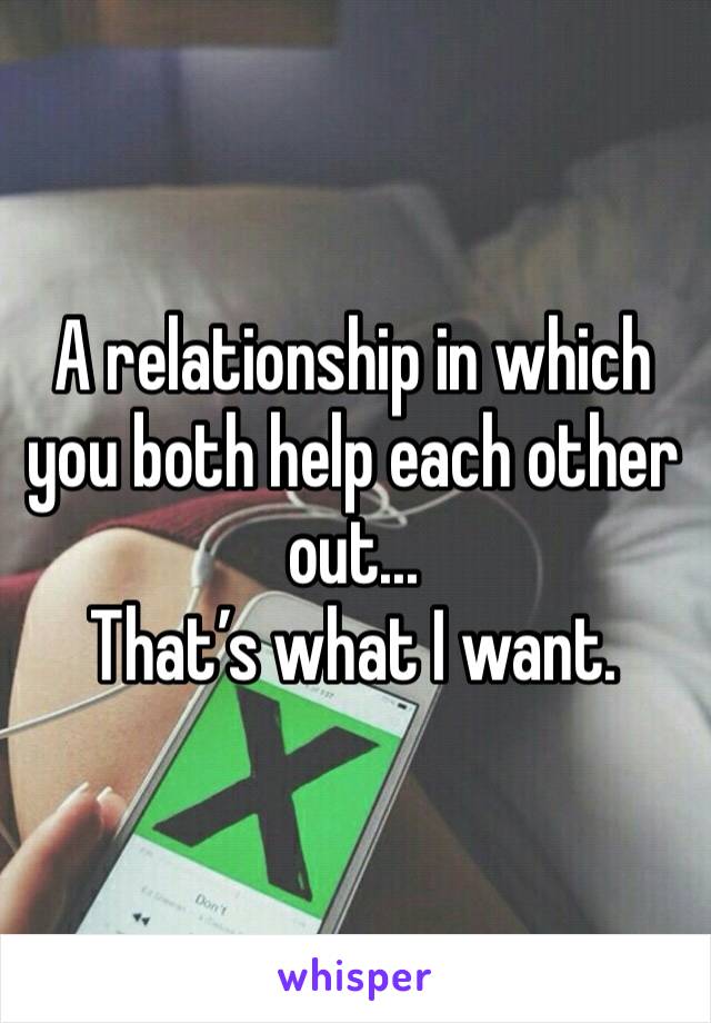 A relationship in which you both help each other out... 
That’s what I want. 