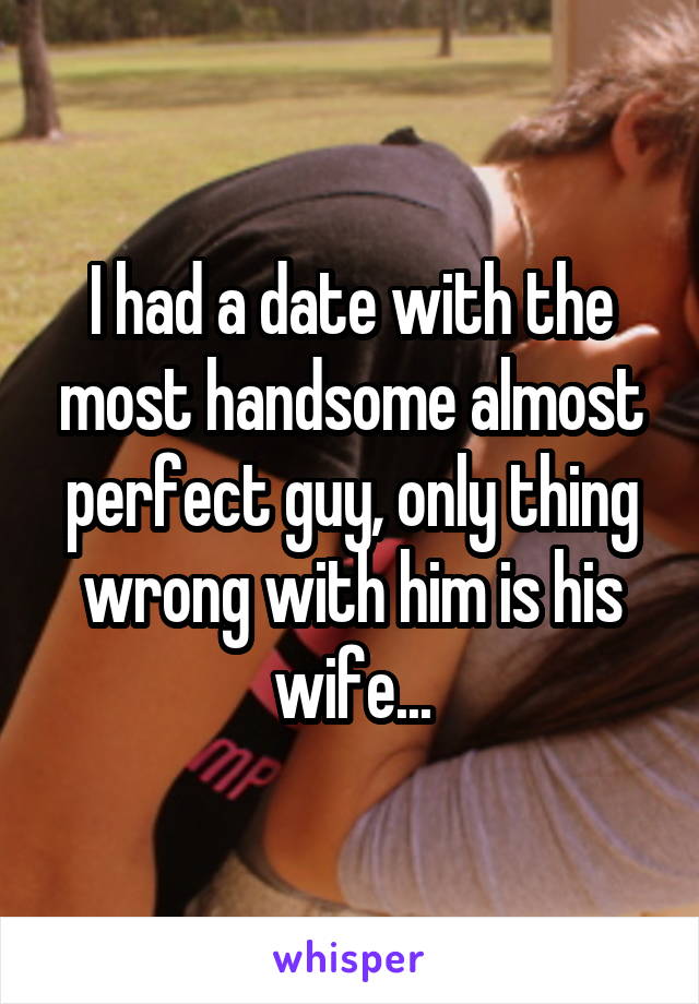 I had a date with the most handsome almost perfect guy, only thing wrong with him is his wife...