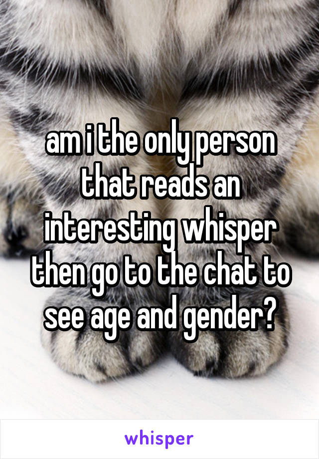 am i the only person that reads an interesting whisper then go to the chat to see age and gender?