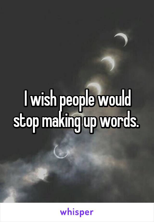 I wish people would stop making up words. 