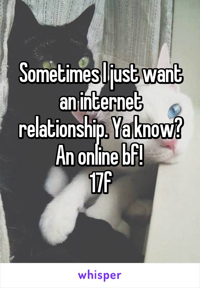 Sometimes I just want an internet relationship. Ya know? An online bf! 
17f
