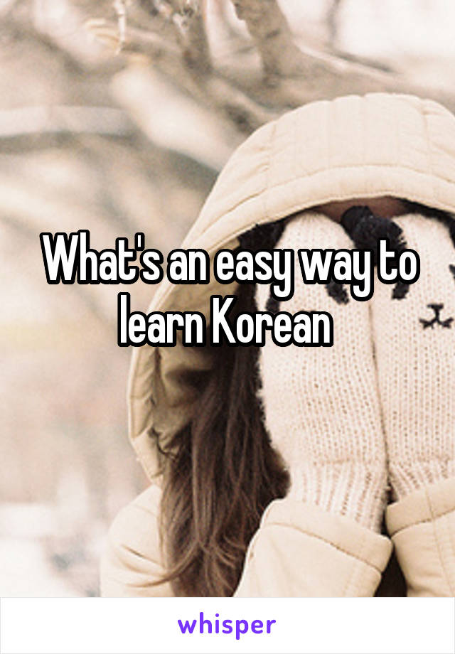 What's an easy way to learn Korean 
