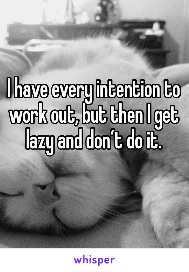 I have every intention to work out, but then I get lazy and don’t do it. 