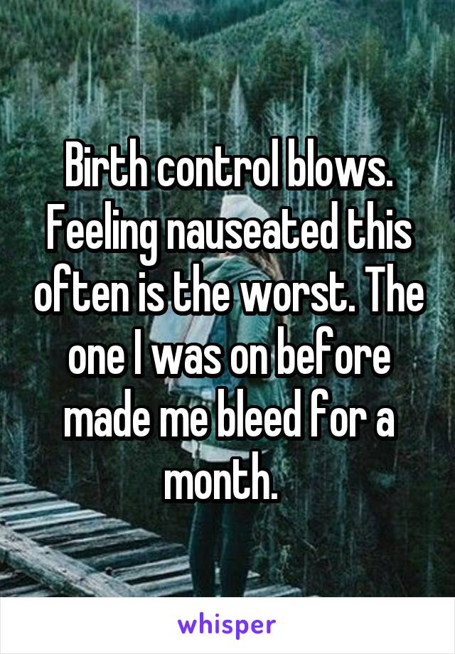 Birth control blows. Feeling nauseated this often is the worst. The one I was on before made me bleed for a month.  