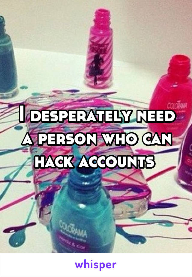 I desperately need a person who can hack accounts 