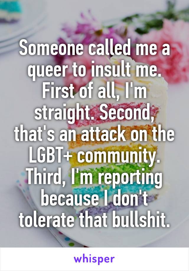 Someone called me a queer to insult me. First of all, I'm straight. Second, that's an attack on the LGBT+ community. Third, I'm reporting because I don't tolerate that bullshit.