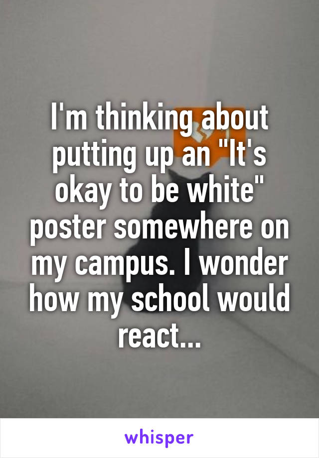 I'm thinking about putting up an "It's okay to be white" poster somewhere on my campus. I wonder how my school would react...