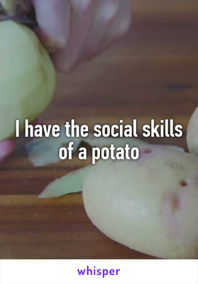 I have the social skills of a potato