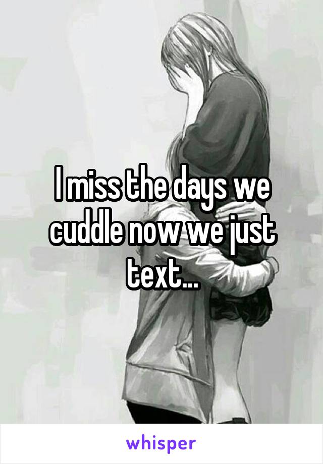 I miss the days we cuddle now we just text...