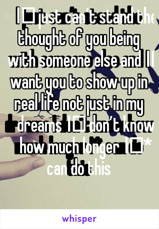 I️ just can’t stand the thought of you being with someone else and I️ want you to show up in real life not just in my dreams I️ don’t know how much longer I️* can do this 