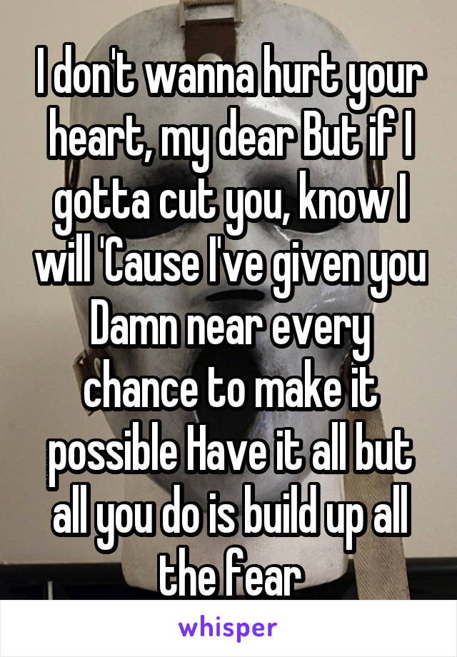 I don't wanna hurt your heart, my dear But if I gotta cut you, know I will 'Cause I've given you Damn near every chance to make it possible Have it all but all you do is build up all the fear