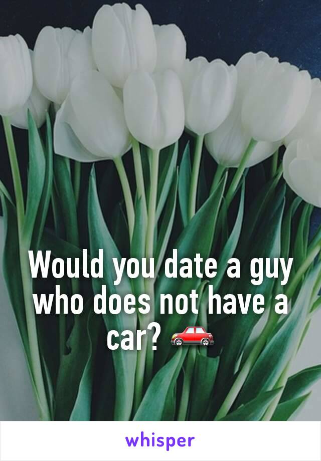 Would you date a guy who does not have a car? 🚗