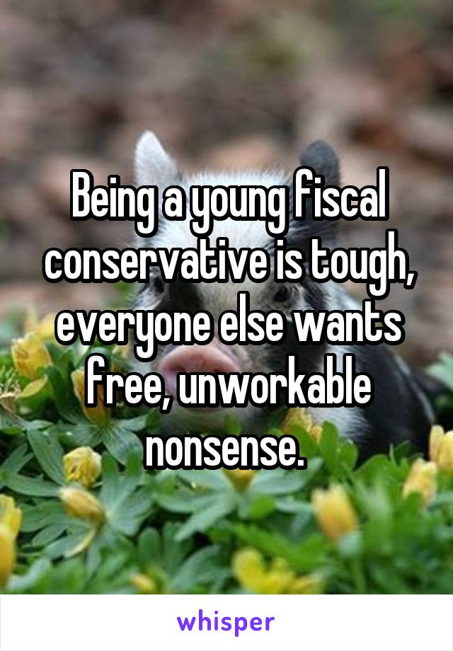 Being a young fiscal conservative is tough, everyone else wants free, unworkable nonsense. 