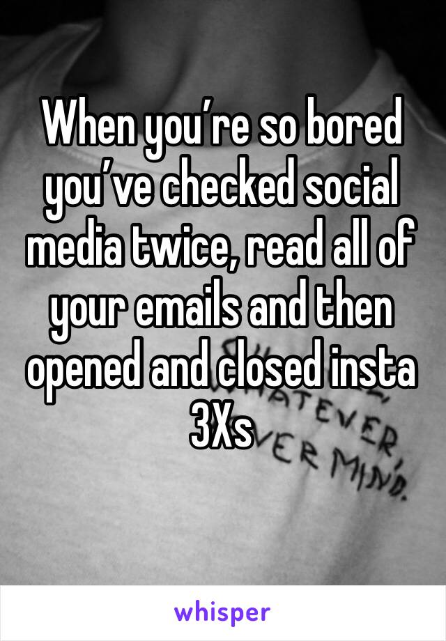 When you’re so bored you’ve checked social media twice, read all of your emails and then opened and closed insta 3Xs