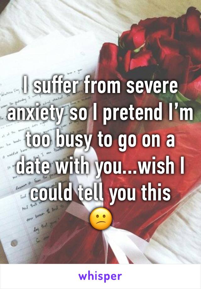 I suffer from severe anxiety so I pretend I’m too busy to go on a date with you...wish I could tell you this
😕