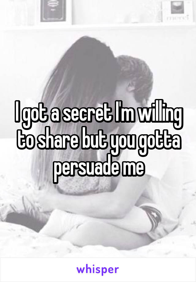 I got a secret I'm willing to share but you gotta persuade me