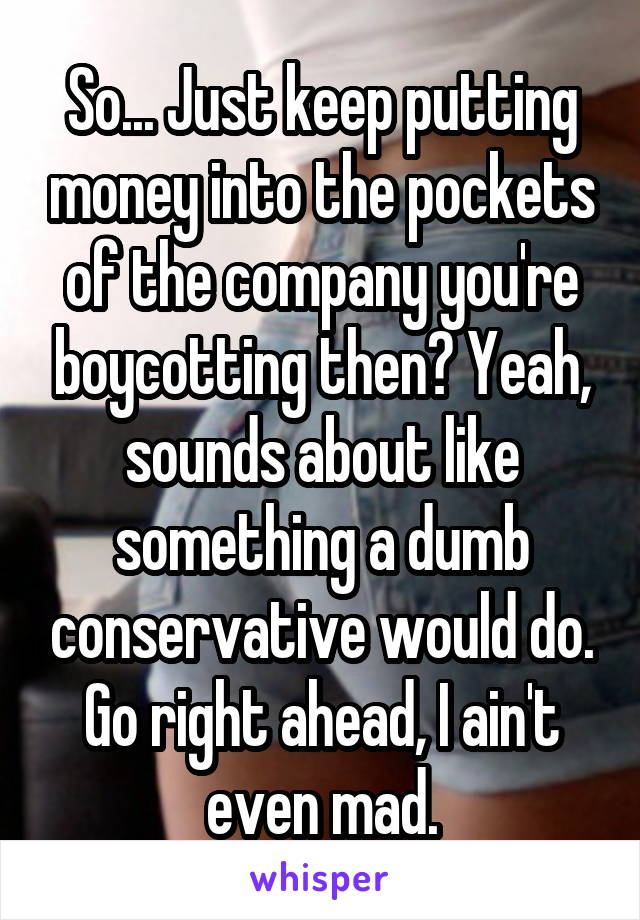 So... Just keep putting money into the pockets of the company you're boycotting then? Yeah, sounds about like something a dumb conservative would do. Go right ahead, I ain't even mad.