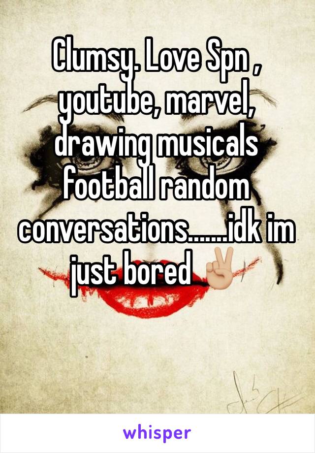 Clumsy. Love Spn , youtube, marvel, drawing musicals football random conversations.......idk im just bored ✌🏼