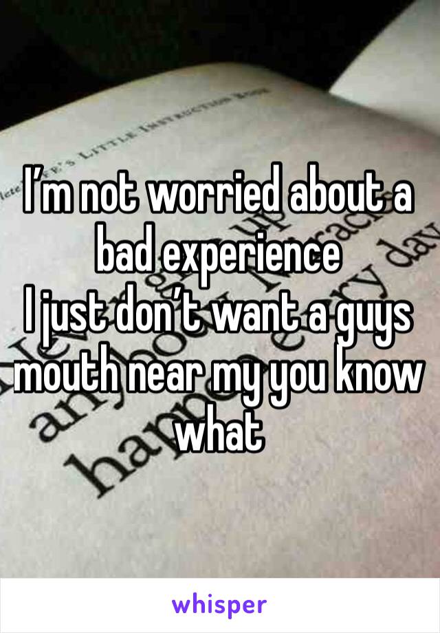 I’m not worried about a bad experience 
I just don’t want a guys mouth near my you know what