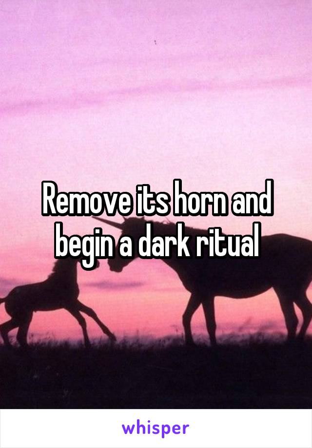 Remove its horn and begin a dark ritual