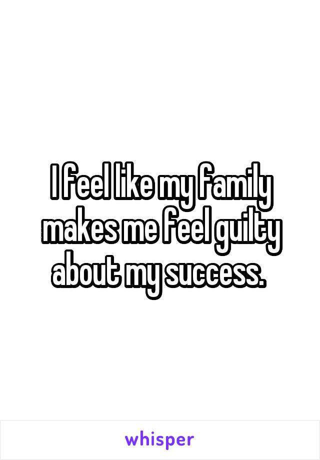 I feel like my family makes me feel guilty about my success. 